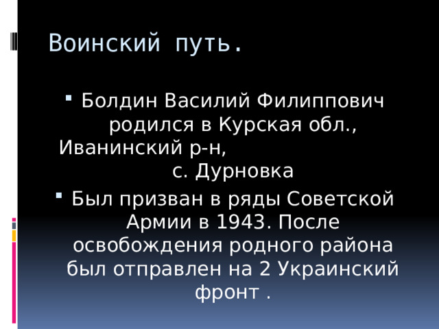 Воинский путь. Болдин Василий Филиппович родился в Курская обл., Иванинский р-н, с. Дурновка Был призван в ряды Советской Армии в 1943. После освобождения родного района был отправлен на 2 Украинский фронт . 