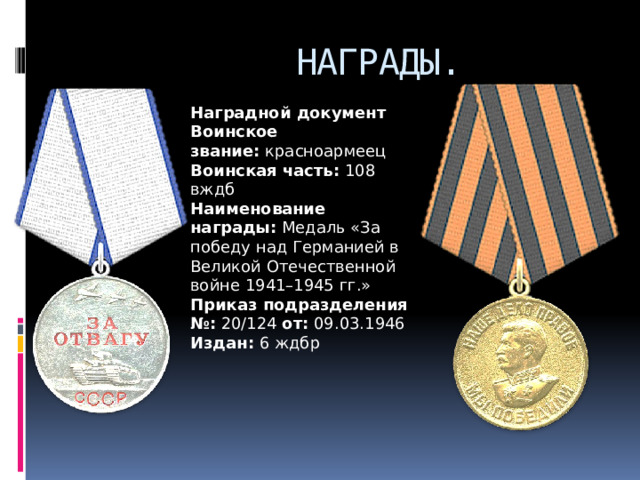  НАГРАДЫ. Наградной документ Воинское звание:  красноармеец Воинская часть:  108 вждб Наименование награды:  Медаль «За победу над Германией в Великой Отечественной войне 1941–1945 гг.» Приказ подразделения № :  20/124  от:  09.03.1946  Издан:  6 ждбр 