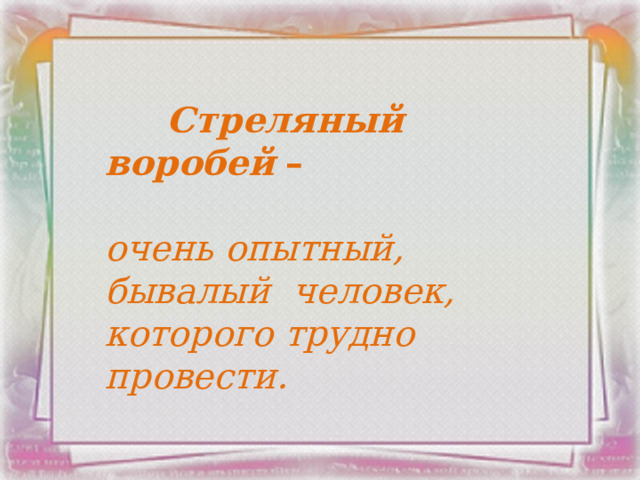  Стреляный воробей   –   очень опытный, бывалый человек, которого трудно провести. 