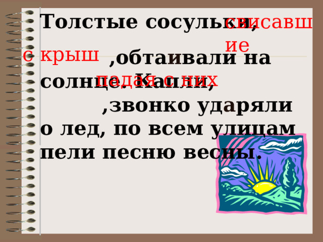 Толстые сосульки,  ,обта и вали на солнце. Капли, ,звонко уд а ряли о лед, по всем улицам пели песню весны.   свисавшие   с крыш  падая с них 