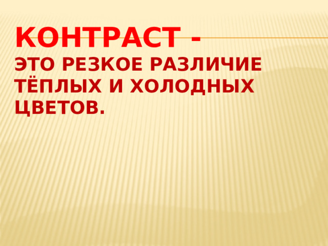 КОНТРАСТ -  это резкое различие тёплых и холодных цветов.    
