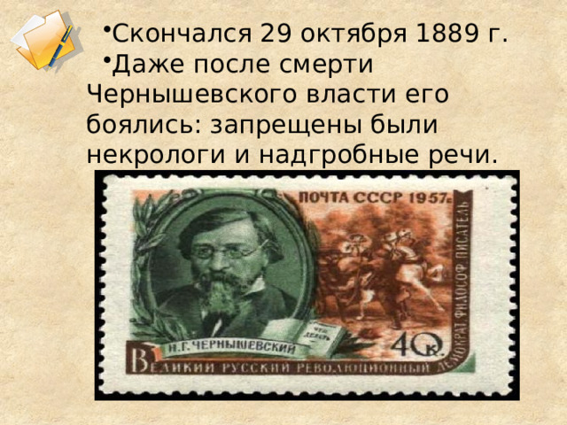 Скончался 29 октября 1889 г. Даже после смерти Чернышевского власти его боялись: запрещены были некрологи и надгробные речи. 1 