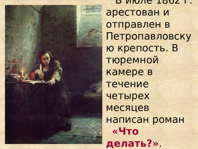 В июле 1862 г. арестован и отправлен в Петропавловскую крепость. В тюремной камере в течение четырех месяцев написан роман «Что делать?» . 1 