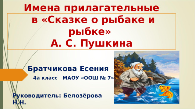 Имена прилагательные в «Сказке о рыбаке и рыбке» А. С. Пушкина Братчикова Есения 4а класс МАОУ «ООШ № 7» Руководитель: Белозёрова Н.Н. 