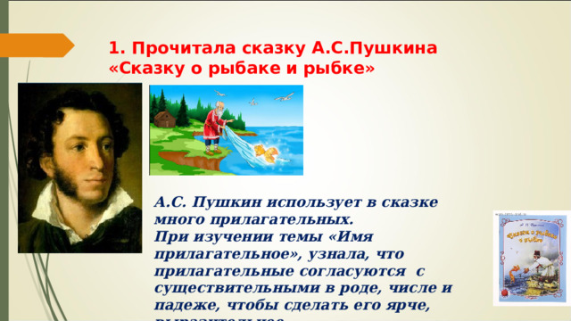 1. Прочитала сказку А.С.Пушкина «Сказку о рыбаке и рыбке» А.С. Пушкин использует в сказке много прилагательных. При изучении темы «Имя прилагательное», узнала, что прилагательные согласуются с существительными в роде, числе и падеже, чтобы сделать его ярче, выразительнее. 