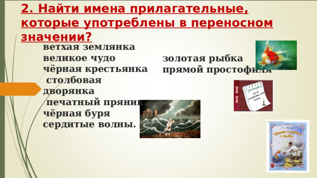 2. Найти имена прилагательные, которые употреблены в переносном значении? золотая рыбка прямой простофиля ветхая землянка великое чудо чёрная крестьянка столбовая дворянка печатный пряник чёрная буря сердитые волны. 