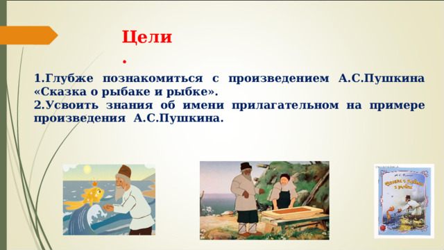 Цели. 1.Глубже познакомиться с произведением А.С.Пушкина «Сказка о рыбаке и рыбке». 2.Усвоить знания об имени прилагательном на примере произведения  А.С.Пушкина. 