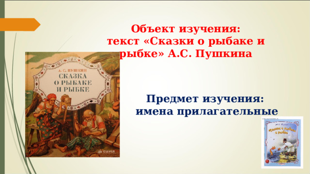 Объект изучения: текст «Сказки о рыбаке и рыбке» А.С. Пушкина Предмет изучения: имена прилагательные 