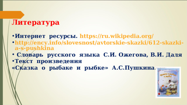 Литература Интернет ресурсы. https://ru.wikipedia.org/ http://ency.info/slovesnost/avtorskie-skazki/612-skazki-a-s-pushkina Словарь русского языка С.И. Ожегова, В.И. Даля Текст произведения « Сказка о рыбаке и рыбке » А.С.Пушкина . 