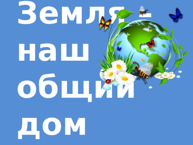 Земля наш общий дом презентация 5 класс