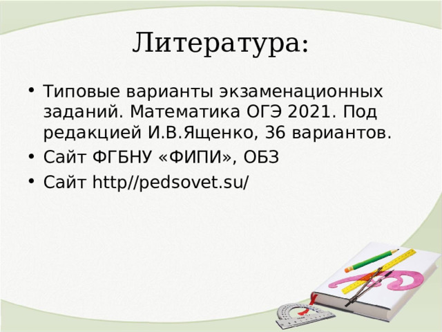 Литература: Типовые варианты экзаменационных заданий. Математика ОГЭ 202 1 . Под редакцией И.В.Ященко, 36 вариантов. Сайт ФГБНУ «ФИПИ», ОБЗ Сайт http//pedsovet.su/   