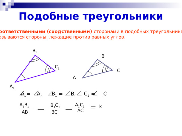 Подобные треугольники Соответственными (сходственными) сторонами в подобных треугольниках называются стороны, лежащие против равных углов. В 1 В С 1 С А А 1  А 1 = А, В 1 = В, С 1 = С А 1 В 1 А 1 С 1 В 1 С 1 k АС АВ ВС 