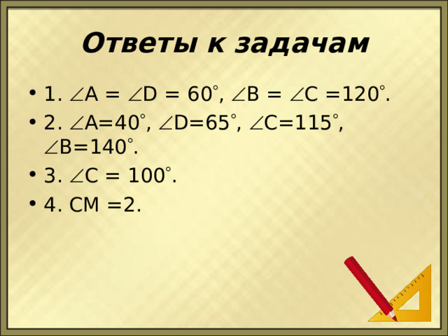 Ответы к задачам 1.  A =   D = 60  ,   B =   C =120  . 2.  A=40  ,  D=65  ,  C=115  ,   B=140  . 3.  C = 100  . 4. CM =2. 
