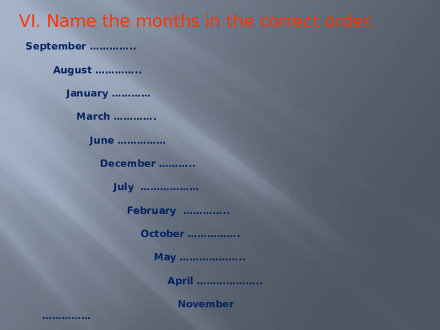 VI. Name the months in the correct order. September …………..   August …………..   January …………   March ………….   June ……………   December ………..   July ………………   February …………..   October …………….   May ………………..   April ………………..   November …………… 