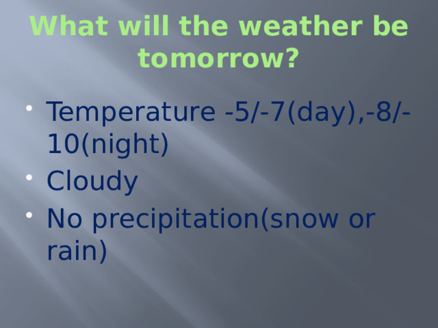 What will the weather be tomorrow? Temperature -5/-7(day) , -8/-10(night) Cloudy No precipitation(snow or rain) 