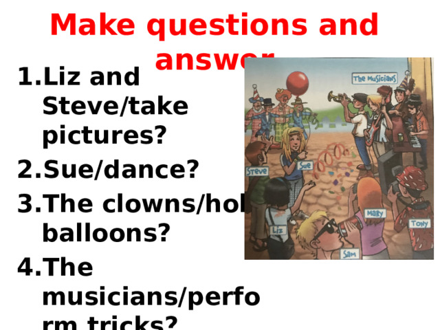 Make questions and answer Liz and Steve/take pictures? Sue/dance? The clowns/hold balloons? The musicians/perform tricks? 
