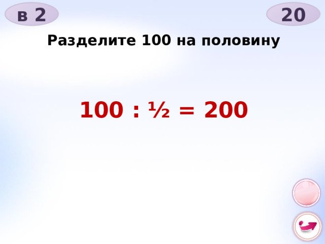 в 2 20 Разделите 100 на половину 100 : ½ = 200 