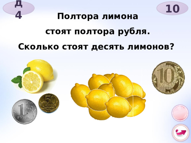10 д 4 Полтора лимона стоят полтора рубля. Сколько стоят десять лимонов? 