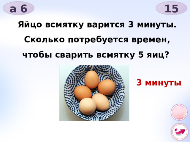 а 6 15 Яйцо всмятку варится 3 минуты. Сколько потребуется времен, чтобы сварить всмятку 5 яиц? 3 минуты 