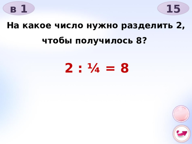в 1 15 На какое число нужно разделить 2, чтобы получилось 8? 2 : ¼ = 8 