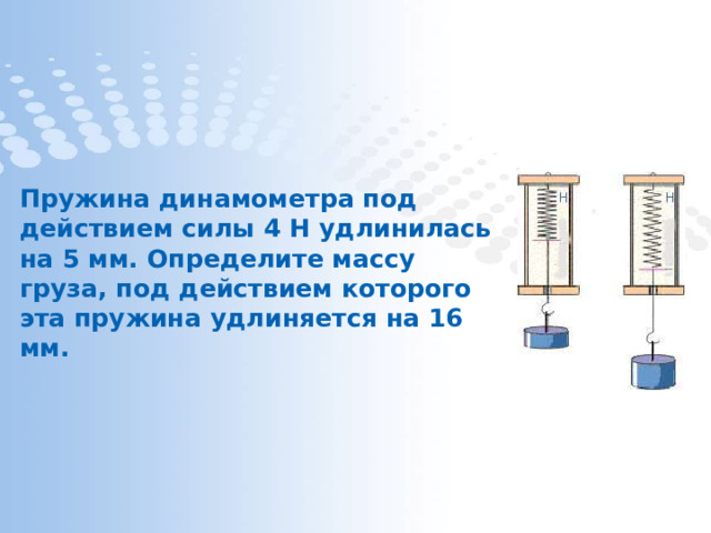 Пружина динамометра под действием силы 4 Н удлинилась на 5 мм. Определите массу груза, под действием которого эта пружина удлиняется на 16 мм. 