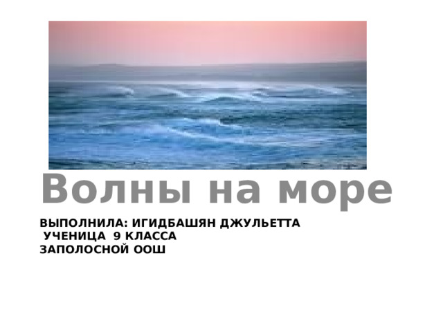 Волны на море ВЫПОЛНИЛА: ИГИДБАШЯН ДЖУЛЬЕТТА  УЧЕНИЦА 9 КЛАССА  ЗАПОЛОСНОЙ ООШ 