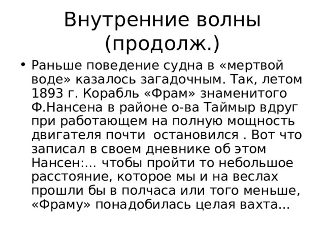 Внутренние волны (продолж.) Раньше поведение судна в «мертвой воде» казалось загадочным. Так, летом 1893 г. Корабль «Фрам» знаменитого Ф.Нансена в районе о-ва Таймыр вдруг при работающем на полную мощность двигателя почти остановился . Вот что записал в своем дневнике об этом Нансен:… чтобы пройти то небольшое расстояние, которое мы и на веслах прошли бы в полчаса или того меньше, «Фраму» понадобилась целая вахта… 