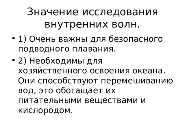 Значение исследования внутренних волн. 1) Очень важны для безопасного подводного плавания. 2) Необходимы для хозяйственного освоения океана. Они способствуют перемешиванию вод, это обогащает их питательными веществами и кислородом. 
