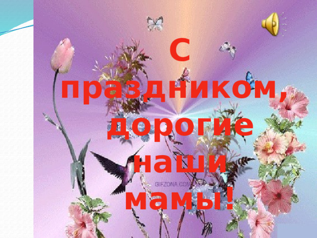 С праздником,  дорогие наши  мамы! 