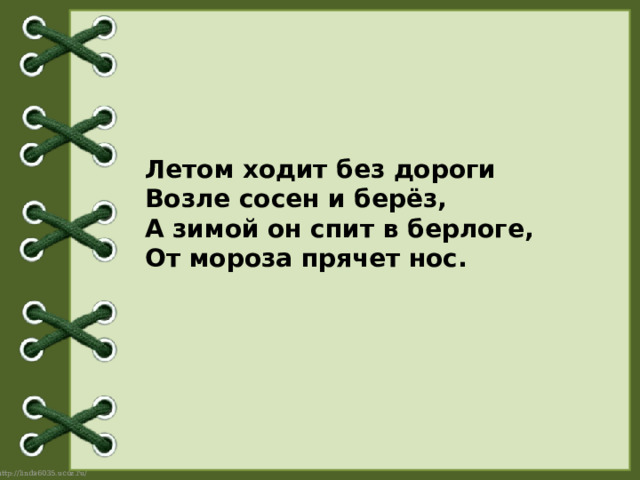 Летом ходит без дороги  Возле сосен и берёз,   А зимой он спит в берлоге,  От мороза прячет нос.  