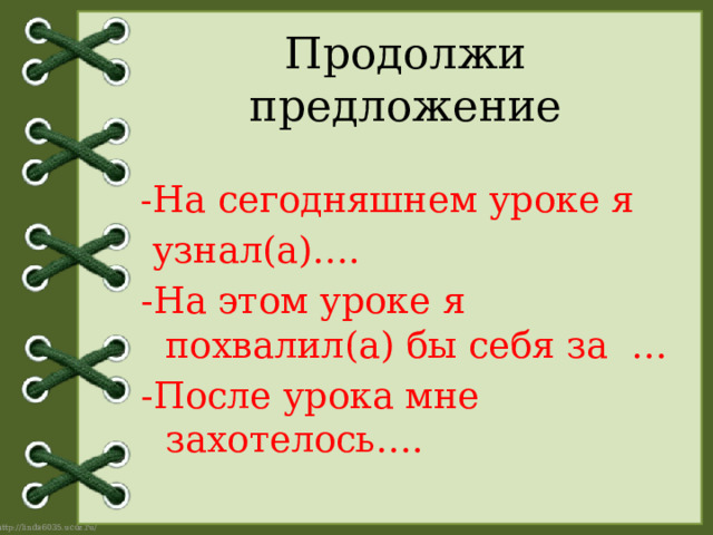 Продолжи предложение - На сегодняшнем уроке я  узнал(а)…. -На этом уроке я похвалил(а) бы себя за … -После урока мне захотелось…. 