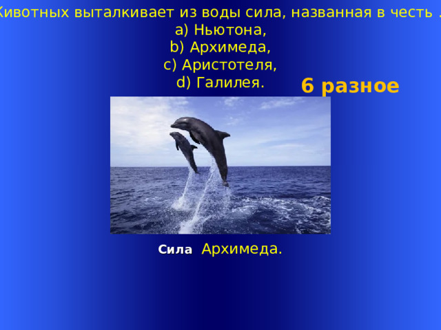 Животных выталкивает из воды сила, названная в честь …  a) Ньютона,  b)   Архимеда,  c) Аристотеля,  d) Галилея.   6 разное  Сила Архимеда. Welcome to Power Jeopardy   © Don Link, Indian Creek School, 2004 You can easily customize this template to create your own Jeopardy game. Simply follow the step-by-step instructions that appear on Slides 1-3. 1 