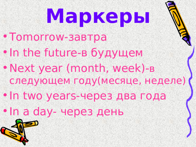 Маркеры Tomorrow- завтра In the future- в будущем Next year ( month, week)- в следующем году(месяце, неделе) In two years- через два года In a day- через день 