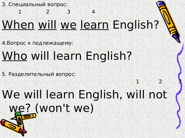 3. Специальный вопрос:  1 2 3 4 When  will  we  learn English? 4. Вопрос к подлежащему: Who will learn English? 5. Разделительный вопрос:  1 2 3 We will learn English, will not we? (won't we) 