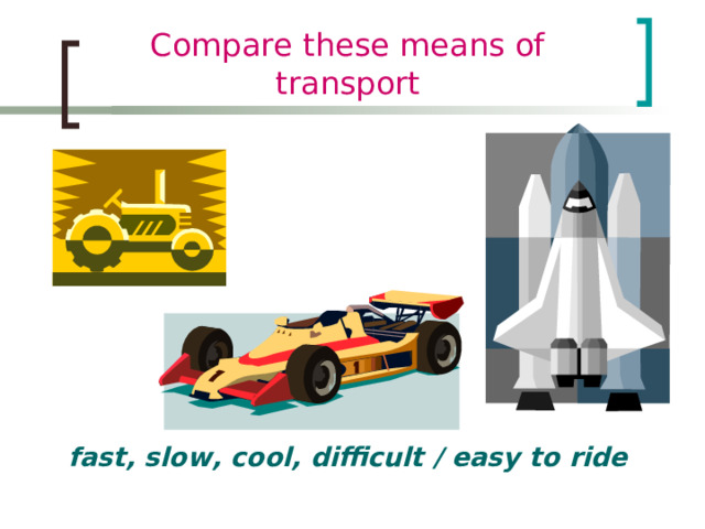 Compare these means of transport fast, slow, cool, difficult / easy to ride 