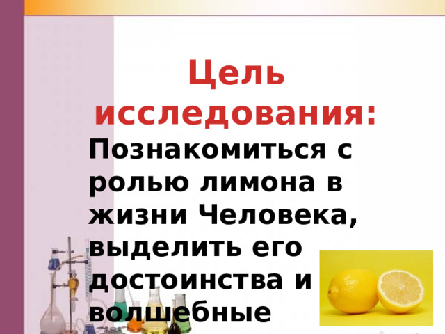 Цель исследования: Познакомиться с ролью лимона в жизни Человека, выделить его достоинства и волшебные свойства. 
