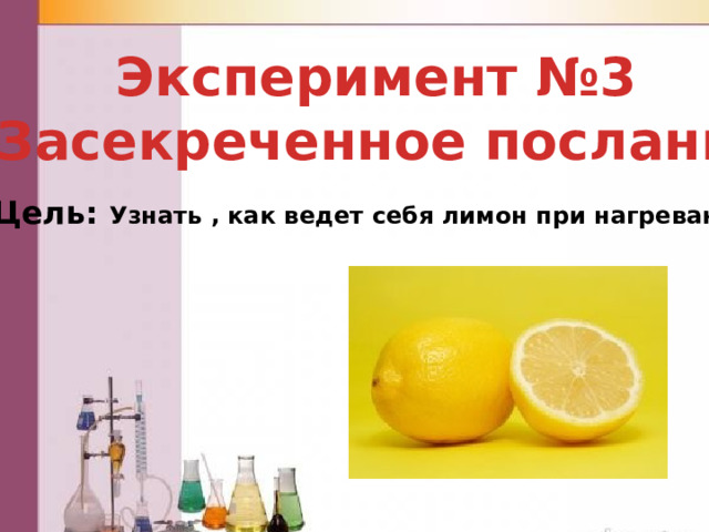 Эксперимент №3 « Засекреченное послание» Цель: Узнать , как ведет себя лимон при нагревании. 