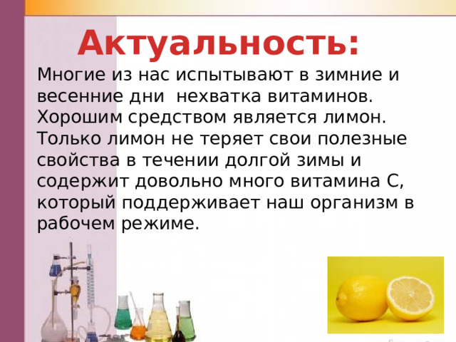 Актуальность: Многие из нас испытывают в зимние и весенние дни нехватка витаминов. Хорошим средством является лимон. Только лимон не теряет свои полезные свойства в течении долгой зимы и содержит довольно много витамина С, который поддерживает наш организм в рабочем режиме. 