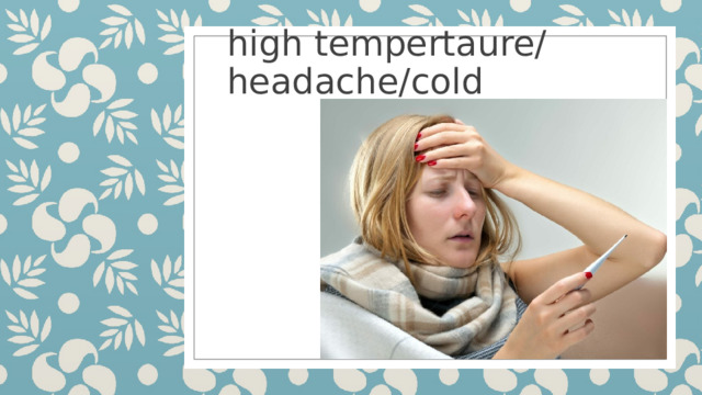high tempertaure/  headache/cold 
