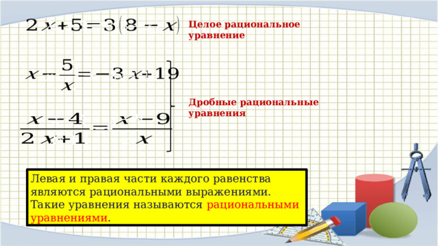   Целое рациональное уравнение   Дробные рациональные уравнения   Левая и правая части каждого равенства являются рациональными выражениями. Такие уравнения называются рациональными уравнениями . 