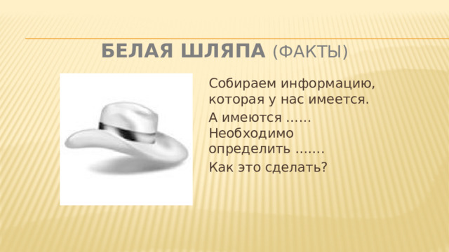 Белая шляпа (факты) Собираем информацию, которая у нас имеется. А имеются …... Необходимо определить ……. Как это сделать?  