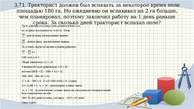3.71. Тракторист должен был вспахать за некоторое время поле площадью 180 га. Но ежедневно он вспахивал на 2 га больше, чем планировал, поэтому закончил работу на 1 день раньше срока. За сколько дней тракторист вспахал поле? 