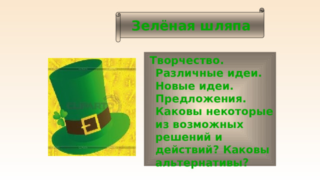 Зелёная шляпа  Творчество. Различные идеи. Новые идеи. Предложения. Каковы некоторые из возможных решений и действий? Каковы альтернативы?  