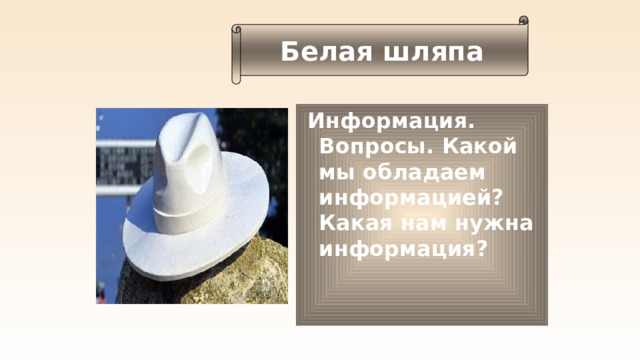 Белая шляпа  Информация. Вопросы. Какой мы обладаем информацией? Какая нам нужна информация? 