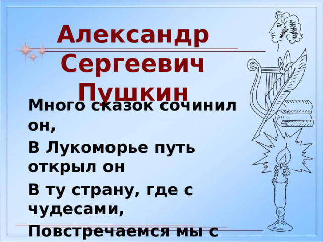 Александр Сергеевич Пушкин Много сказок сочинил он, В Лукоморье путь открыл он В ту страну, где с чудесами, Повстречаемся мы с вами. 