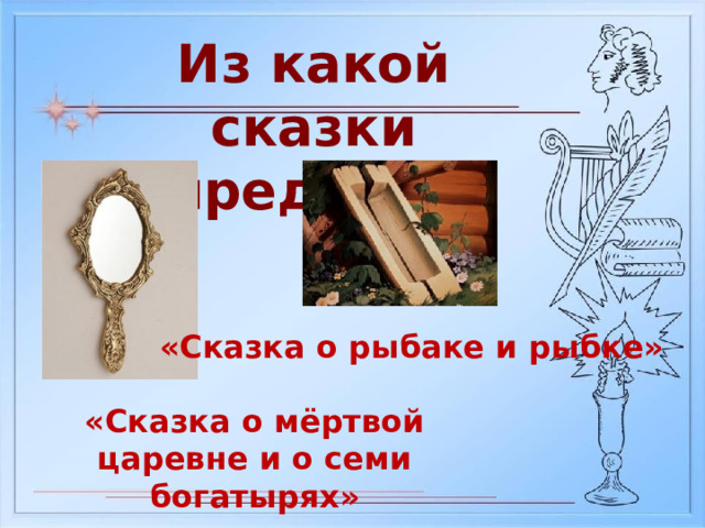 Из какой сказки предмет? «Сказка о рыбаке и рыбке» «Сказка о мёртвой царевне и о семи богатырях» 