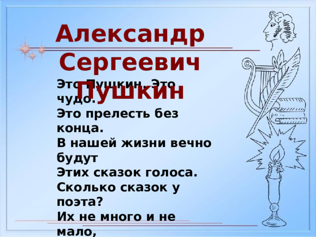 Александр Сергеевич Пушкин Это Пушкин. Это чудо. Это прелесть без конца. В нашей жизни вечно будут Этих сказок голоса. Сколько сказок у поэта? Их не много и не мало, Но все Пушкинские – это Наше вечное начало. 