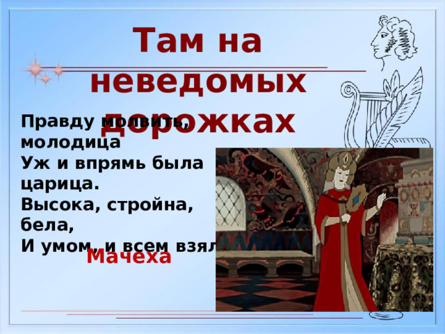 Там на неведомых дорожках Правду молвить, молодица Уж и впрямь была царица. Высока, стройна, бела, И умом, и всем взяла Мачеха 