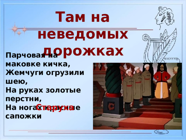 Там на неведомых дорожках Парчовая на маковке кичка, Жемчуги огрузили шею, На руках золотые перстни, На ногах красные сапожки Старуха 