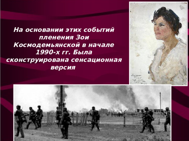 На основании этих событий пленения Зои Космодемьянской в начале 1990-х гг. Была сконструирована сенсационная версия 